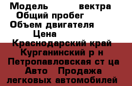  › Модель ­ Opel  вектра › Общий пробег ­ 227 › Объем двигателя ­ 17 › Цена ­ 70 000 - Краснодарский край, Курганинский р-н, Петропавловская ст-ца Авто » Продажа легковых автомобилей   